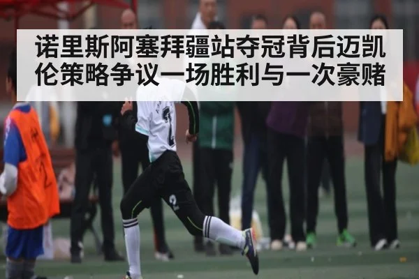 诺里斯阿塞拜疆站夺冠背后迈凯伦策略争议一场胜利与一次豪赌