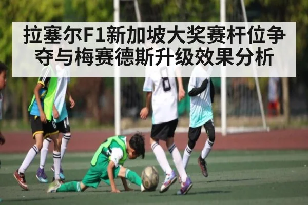 拉塞尔F1新加坡大奖赛杆位争夺与梅赛德斯升级效果分析